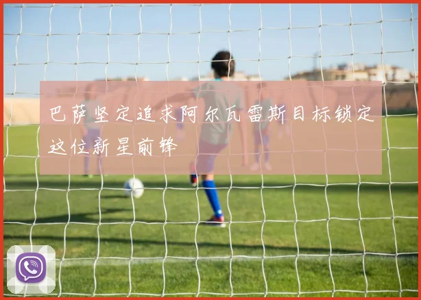 巴萨坚定追求阿尔瓦雷斯目标锁定这位新星前锋