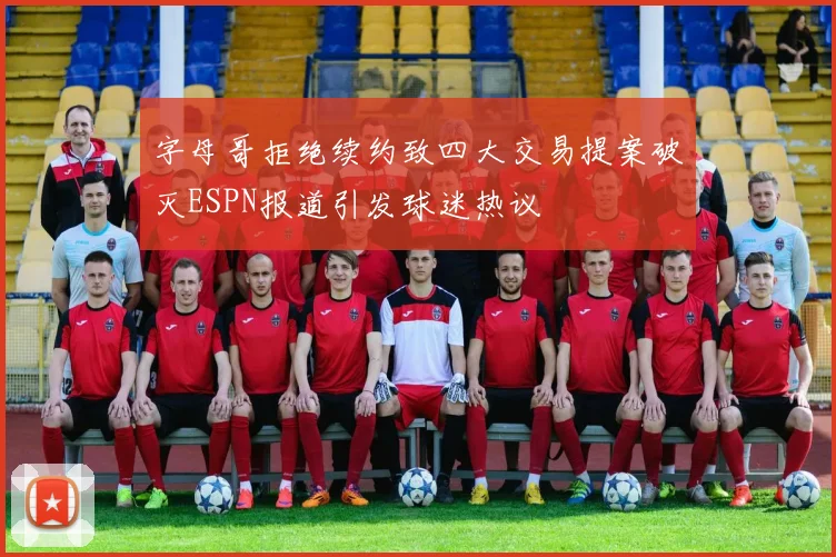 字母哥拒绝续约致四大交易提案破灭ESPN报道引发球迷热议